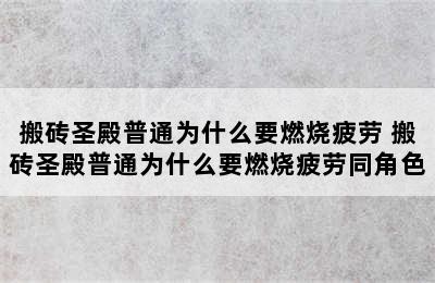 搬砖圣殿普通为什么要燃烧疲劳 搬砖圣殿普通为什么要燃烧疲劳同角色